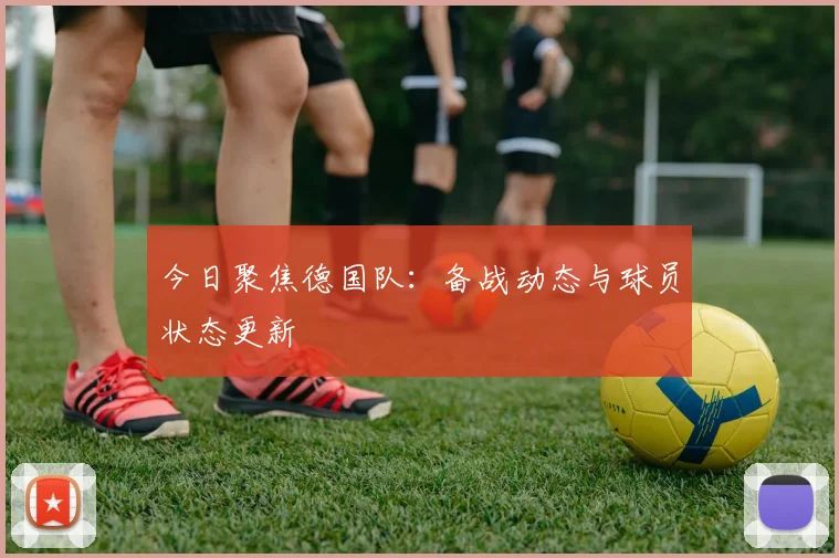 今日聚焦德国队:备战动态与球员状态更新