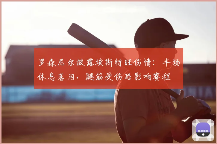 罗森尼尔披露埃斯特旺伤情:半场休息落泪,腿筋受伤恐影响赛程