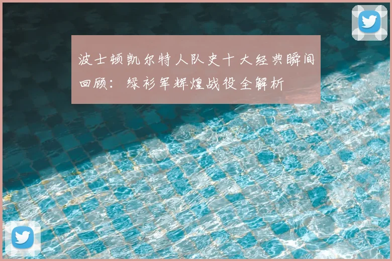 波士顿凯尔特人队史十大经典瞬间回顾：绿衫军辉煌战役全解析
