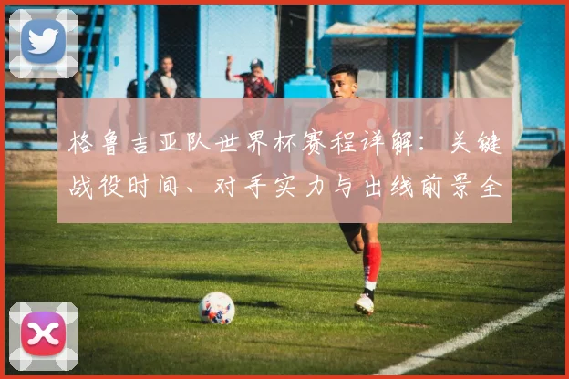 格鲁吉亚队世界杯赛程详解:关键战役时间、对手实力与出线前景全解析