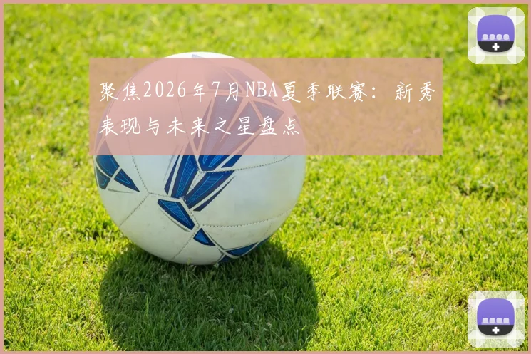 聚焦2026年7月NBA夏季联赛:新秀表现与未来之星盘点