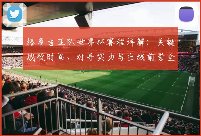 格鲁吉亚队世界杯赛程详解:关键战役时间、对手实力与出线前景全解析