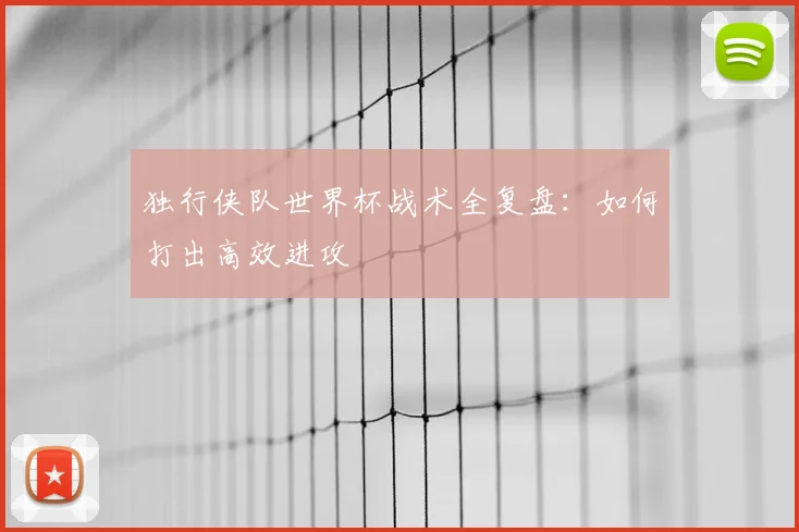 独行侠队世界杯战术全复盘:如何打出高效进攻