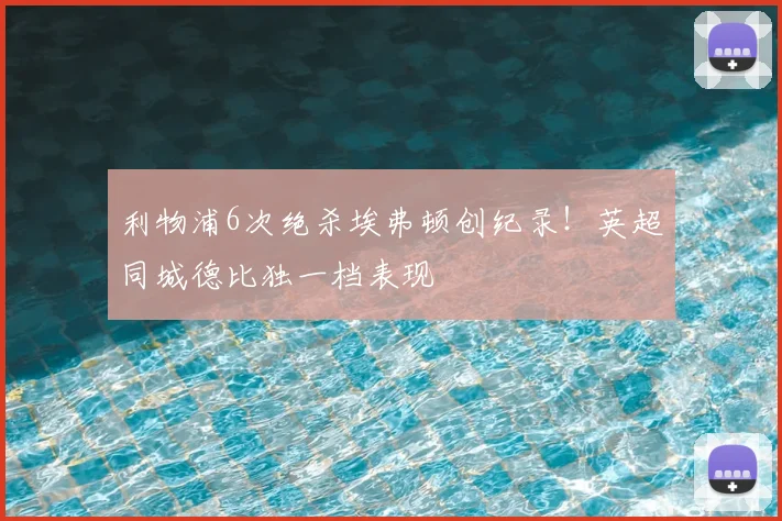 利物浦6次绝杀埃弗顿创纪录!英超同城德比独一档表现