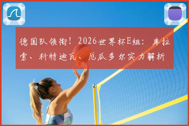 德国队领衔!2026世界杯E组:库拉索、科特迪瓦、厄瓜多尔实力解析