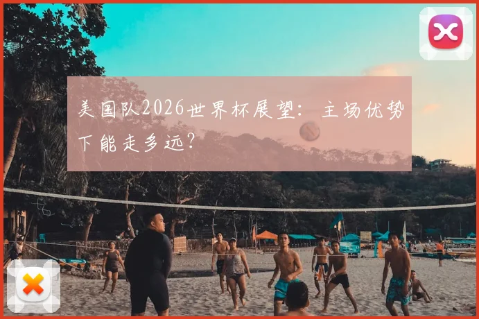 美国队2026世界杯展望:主场优势下能走多远?