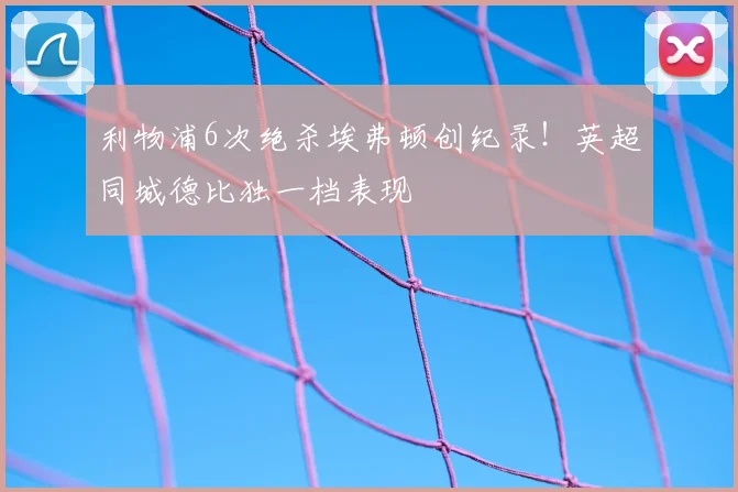 利物浦6次绝杀埃弗顿创纪录!英超同城德比独一档表现