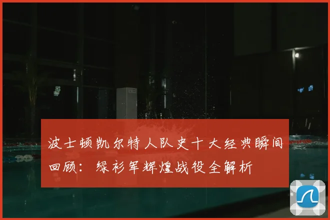 波士顿凯尔特人队史十大经典瞬间回顾：绿衫军辉煌战役全解析