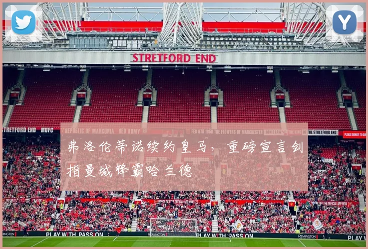 弗洛伦蒂诺续约皇马,重磅宣言剑指曼城锋霸哈兰德