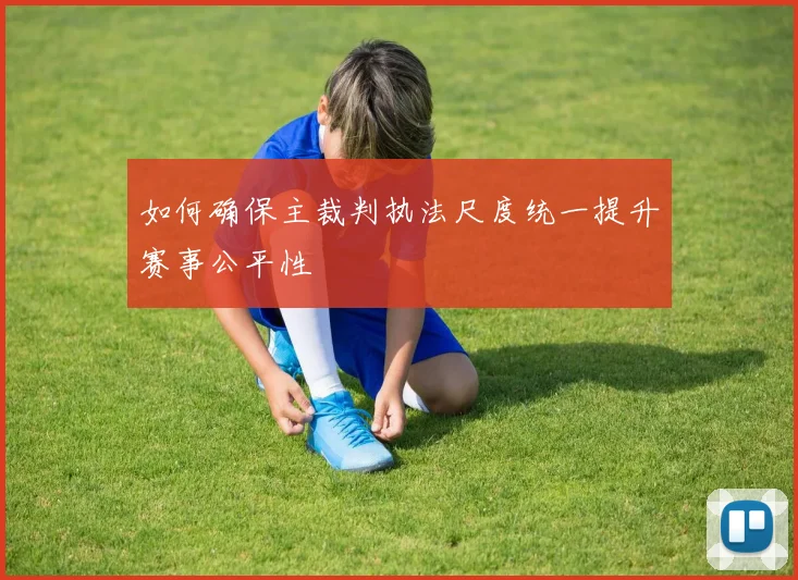 如何确保主裁判执法尺度统一提升赛事公平性