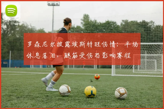 罗森尼尔披露埃斯特旺伤情:半场休息落泪,腿筋受伤恐影响赛程