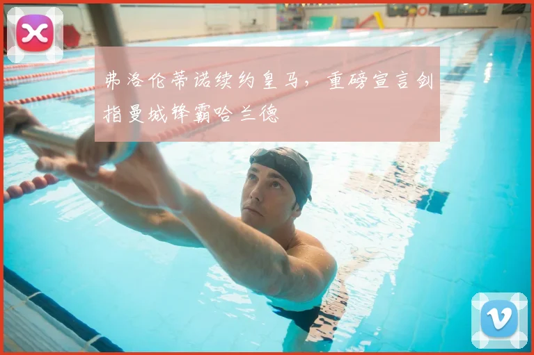 弗洛伦蒂诺续约皇马,重磅宣言剑指曼城锋霸哈兰德
