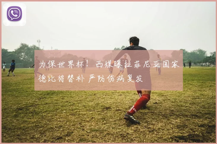 为保世界杯!西媒曝拉菲尼亚国家德比将替补 严防伤病复发